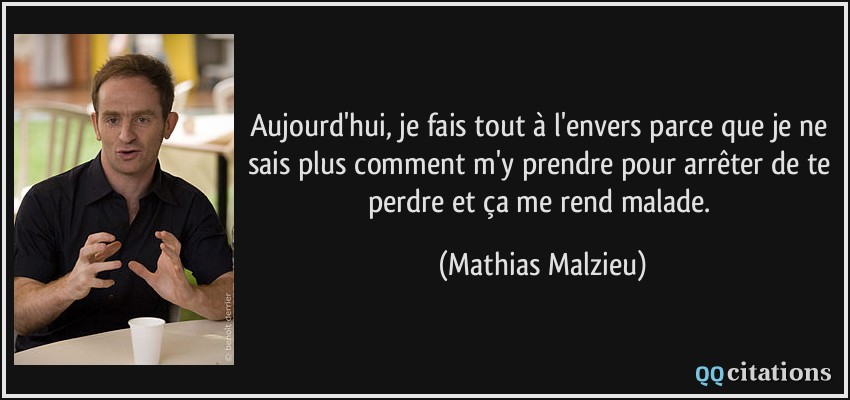Aujourd'hui, je fais tout à l'envers parce que je ne sais plus comment m'y prendre pour arrêter de te perdre et ça me rend malade.  - Mathias Malzieu