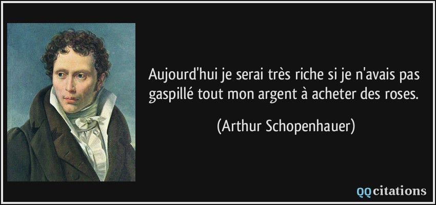 Aujourd'hui je serai très riche si je n'avais pas gaspillé tout mon argent à acheter des roses.  - Arthur Schopenhauer