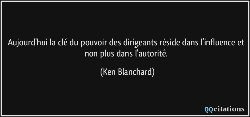 Aujourd'hui la clé du pouvoir des dirigeants réside dans l'influence et non plus dans l'autorité.  - Ken Blanchard