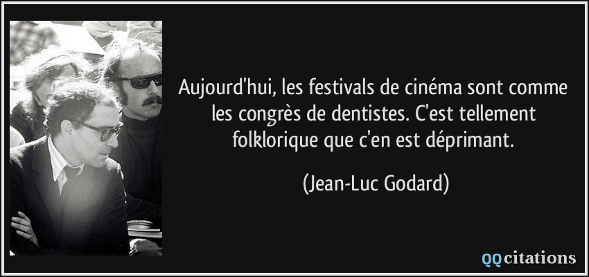 Aujourd'hui, les festivals de cinéma sont comme les congrès de dentistes. C'est tellement folklorique que c'en est déprimant.  - Jean-Luc Godard