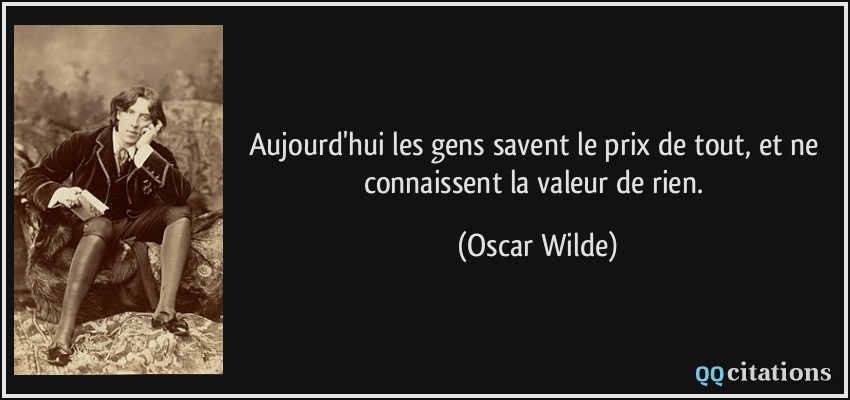 Aujourd'hui les gens savent le prix de tout, et ne connaissent la valeur de rien.  - Oscar Wilde