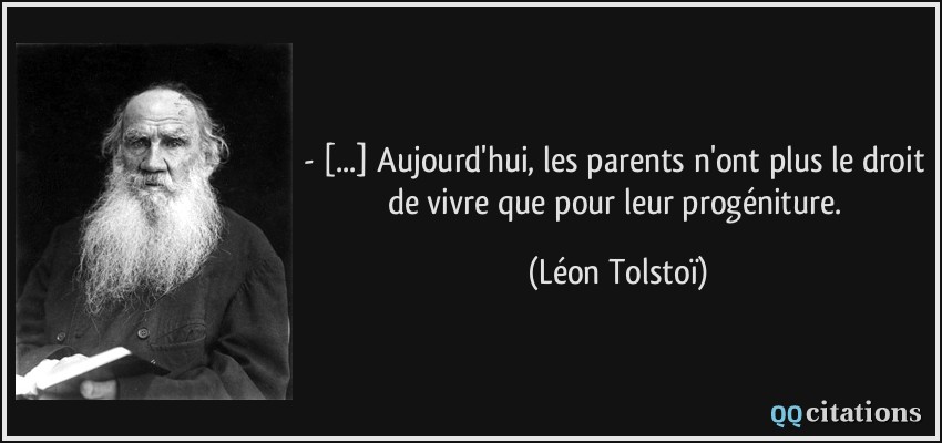 - [...] Aujourd'hui, les parents n'ont plus le droit de vivre que pour leur progéniture.  - Léon Tolstoï