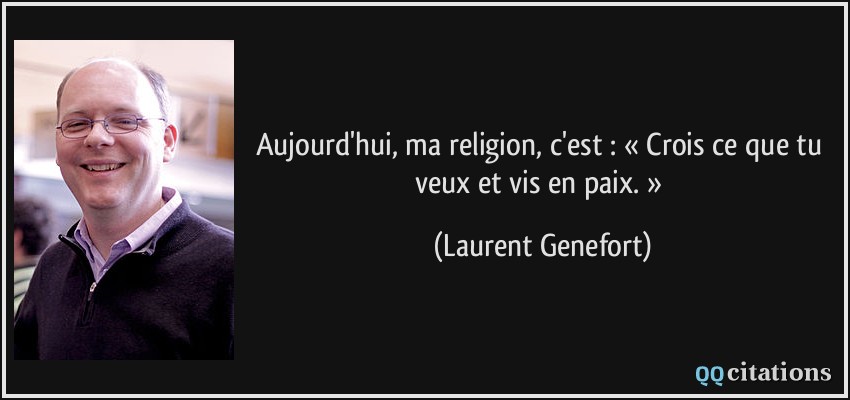 Aujourd'hui, ma religion, c'est : « Crois ce que tu veux et vis en paix. »  - Laurent Genefort