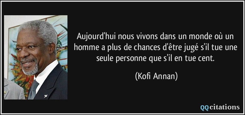 Aujourd'hui nous vivons dans un monde où un homme a plus de chances d'être jugé s'il tue une seule personne que s'il en tue cent.  - Kofi Annan