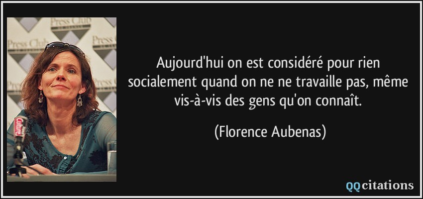 Aujourd'hui on est considéré pour rien socialement quand on ne ne travaille pas, même vis-à-vis des gens qu'on connaît.  - Florence Aubenas