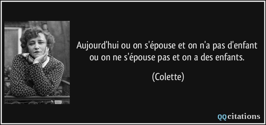 Aujourd'hui ou on s'épouse et on n'a pas d'enfant ou on ne s'épouse pas et on a des enfants.  - Colette