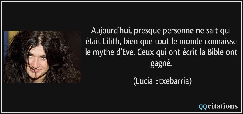 Aujourd'hui, presque personne ne sait qui était Lilith, bien que tout le monde connaisse le mythe d'Eve. Ceux qui ont écrit la Bible ont gagné.  - Lucia Etxebarria