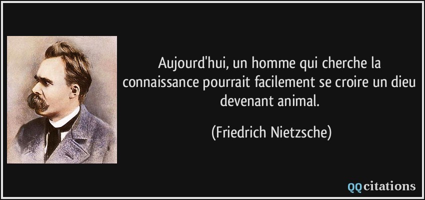 Aujourd'hui, un homme qui cherche la connaissance pourrait facilement se croire un dieu devenant animal.  - Friedrich Nietzsche