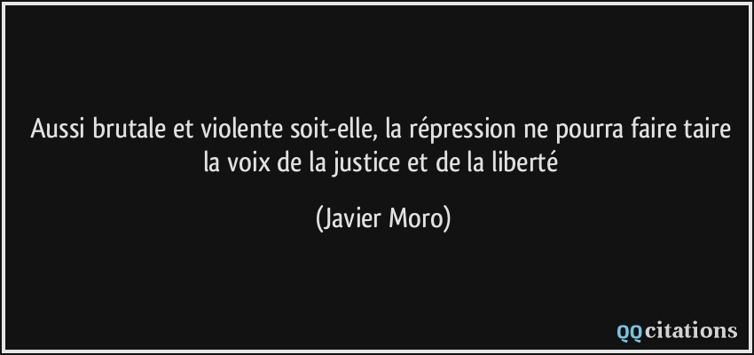 Aussi brutale et violente soit-elle, la répression ne pourra faire taire la voix de la justice et de la liberté  - Javier Moro