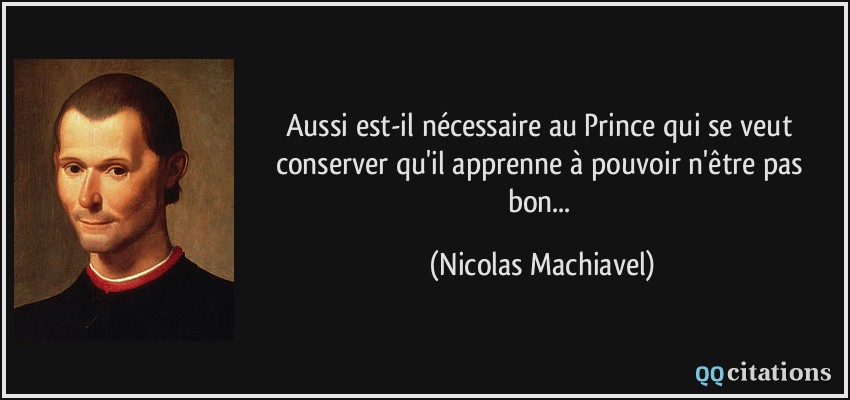 Aussi est-il nécessaire au Prince qui se veut conserver qu'il apprenne à pouvoir n'être pas bon...  - Nicolas Machiavel