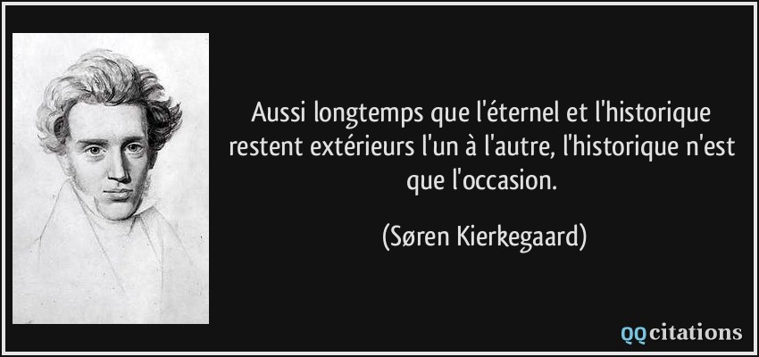 Aussi longtemps que l'éternel et l'historique restent extérieurs l'un à l'autre, l'historique n'est que l'occasion.  - Søren Kierkegaard
