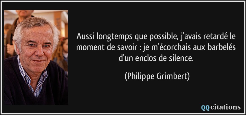 Aussi longtemps que possible, j'avais retardé le moment de savoir : je m'écorchais aux barbelés d'un enclos de silence.  - Philippe Grimbert