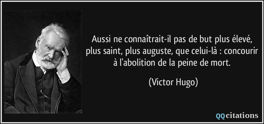 Aussi ne connaîtrait-il pas de but plus élevé, plus saint, plus auguste, que celui-là : concourir à l'abolition de la peine de mort.  - Victor Hugo