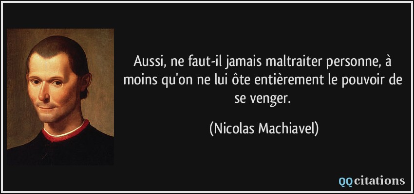 Aussi, ne faut-il jamais maltraiter personne, à moins qu'on ne lui ôte entièrement le pouvoir de se venger.  - Nicolas Machiavel