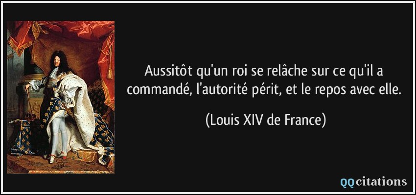 Aussitôt qu'un roi se relâche sur ce qu'il a commandé, l'autorité périt, et le repos avec elle.  - Louis XIV de France