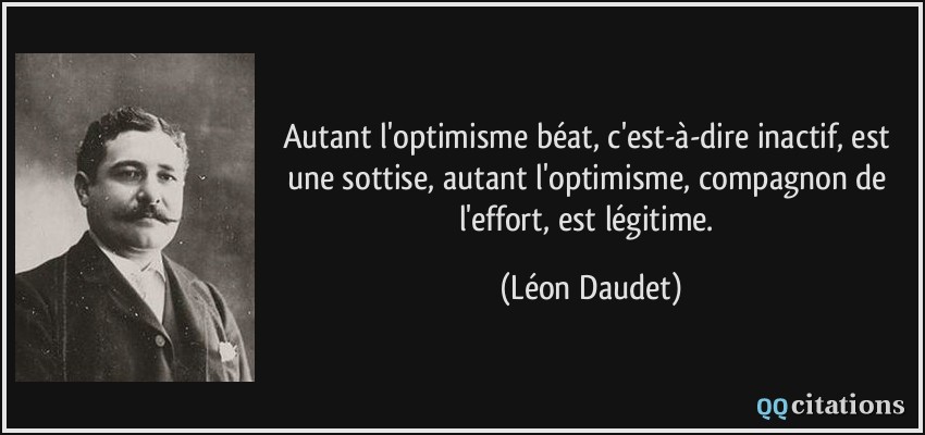 Autant l'optimisme béat, c'est-à-dire inactif, est une sottise, autant l'optimisme, compagnon de l'effort, est légitime.  - Léon Daudet
