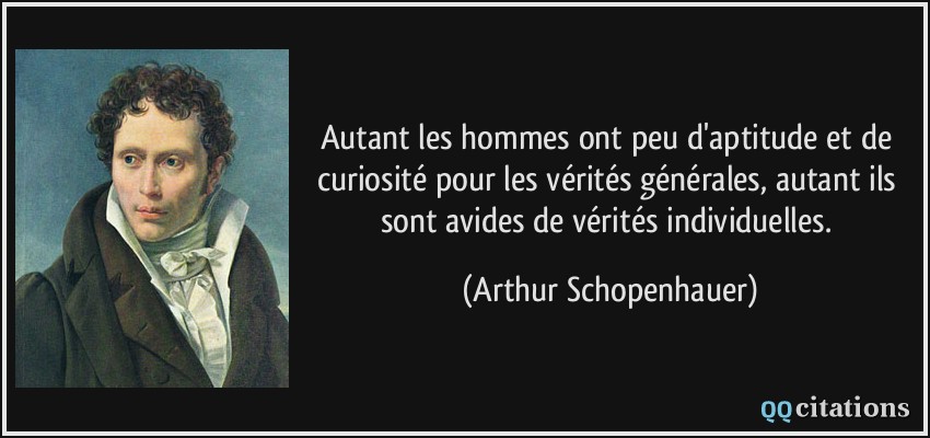 Autant les hommes ont peu d'aptitude et de curiosité pour les vérités générales, autant ils sont avides de vérités individuelles.  - Arthur Schopenhauer