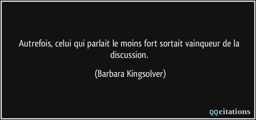 Autrefois, celui qui parlait le moins fort sortait vainqueur de la discussion.  - Barbara Kingsolver