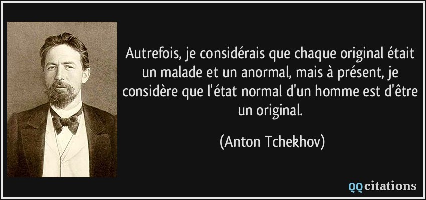 Autrefois, je considérais que chaque original était un malade et un anormal, mais à présent, je considère que l'état normal d'un homme est d'être un original.  - Anton Tchekhov
