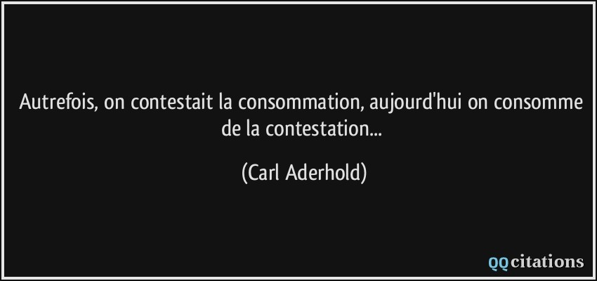 Autrefois, on contestait la consommation, aujourd'hui on consomme de la contestation...  - Carl Aderhold