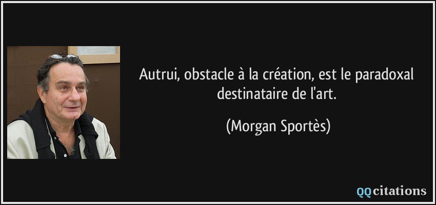 Autrui, obstacle à la création, est le paradoxal destinataire de l'art.  - Morgan Sportès