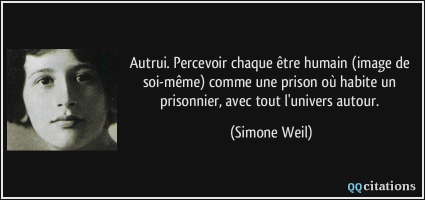 Autrui. Percevoir chaque être humain (image de soi-même) comme une prison où habite un prisonnier, avec tout l'univers autour.  - Simone Weil