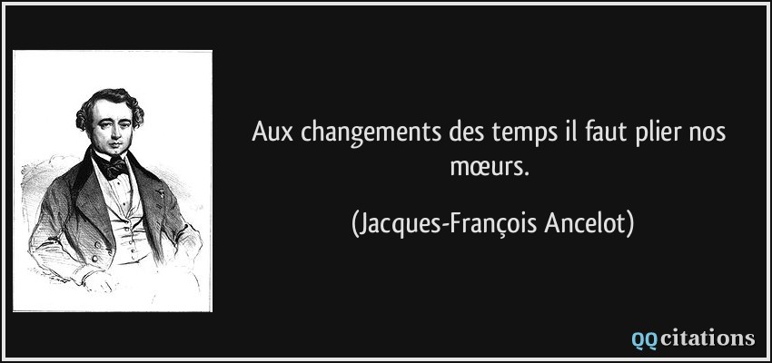 Aux changements des temps il faut plier nos mœurs.  - Jacques-François Ancelot