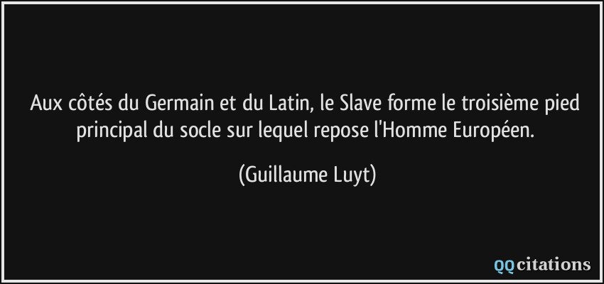 Aux côtés du Germain et du Latin, le Slave forme le troisième pied principal du socle sur lequel repose l'Homme Européen.  - Guillaume Luyt