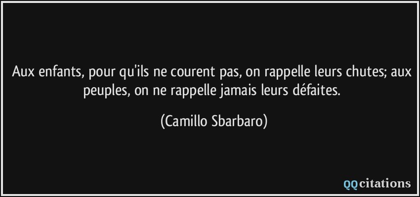 Aux enfants, pour qu'ils ne courent pas, on rappelle leurs chutes; aux peuples, on ne rappelle jamais leurs défaites.  - Camillo Sbarbaro