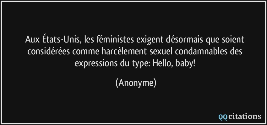 Aux États-Unis, les féministes exigent désormais que soient considérées comme harcèlement sexuel condamnables des expressions du type: Hello, baby!  - Anonyme