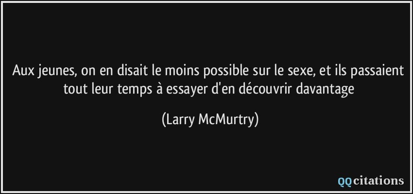 Aux jeunes, on en disait le moins possible sur le sexe, et ils passaient tout leur temps à essayer d'en découvrir davantage  - Larry McMurtry