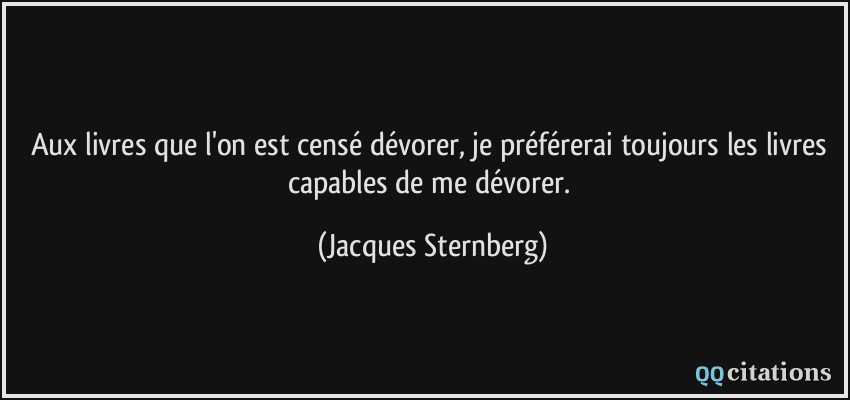 Aux livres que l'on est censé dévorer, je préférerai toujours les livres capables de me dévorer.  - Jacques Sternberg