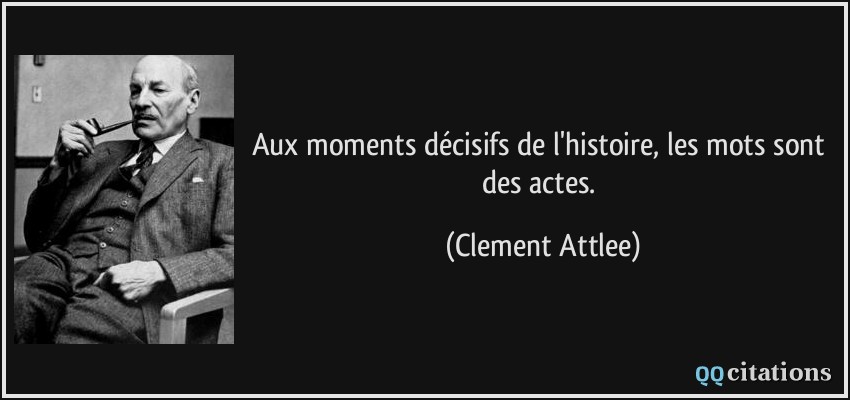Aux moments décisifs de l'histoire, les mots sont des actes.  - Clement Attlee
