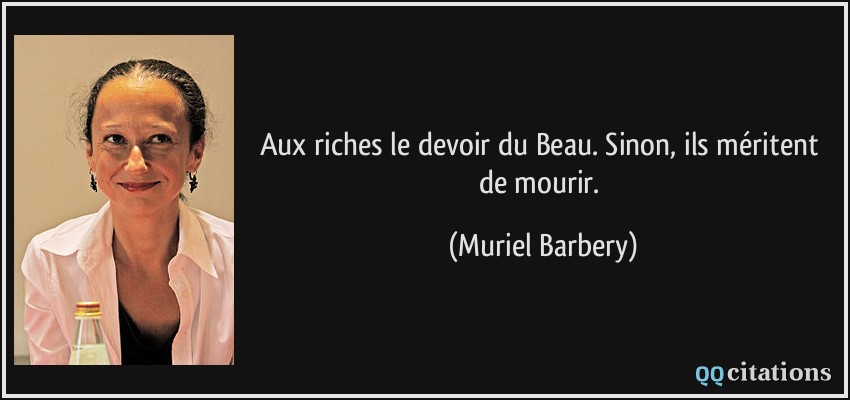 Aux riches le devoir du Beau. Sinon, ils méritent de mourir.  - Muriel Barbery