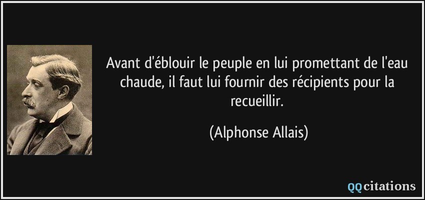 Avant d'éblouir le peuple en lui promettant de l'eau chaude, il faut lui fournir des récipients pour la recueillir.  - Alphonse Allais