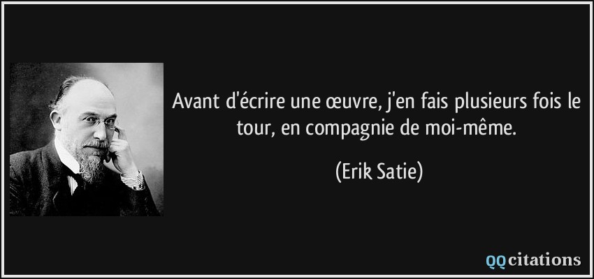Avant d'écrire une œuvre, j'en fais plusieurs fois le tour, en compagnie de moi-même.  - Erik Satie