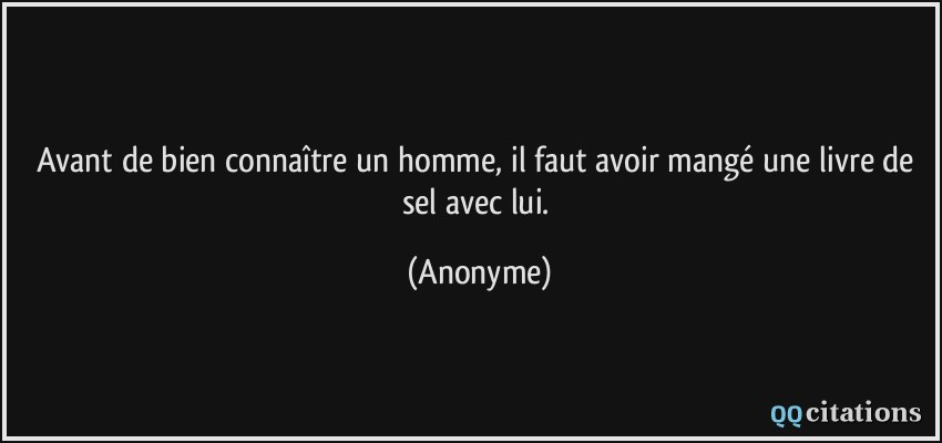 Avant de bien connaître un homme, il faut avoir mangé une livre de sel avec lui.  - Anonyme