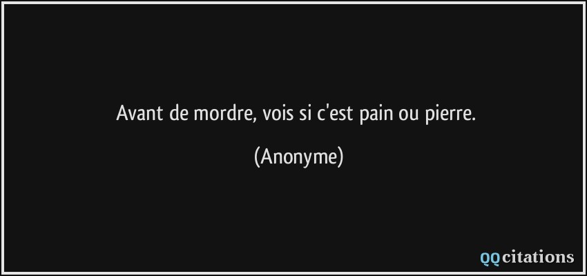 Avant de mordre, vois si c'est pain ou pierre.  - Anonyme