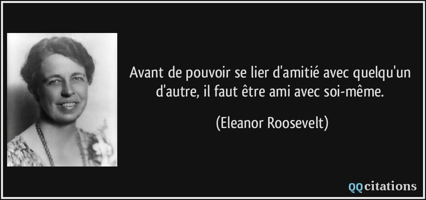 Avant de pouvoir se lier d'amitié avec quelqu'un d'autre, il faut être ami avec soi-même.  - Eleanor Roosevelt