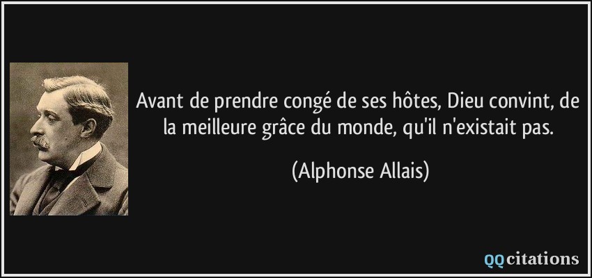Avant de prendre congé de ses hôtes, Dieu convint, de la meilleure grâce du monde, qu'il n'existait pas.  - Alphonse Allais