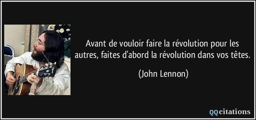 Avant de vouloir faire la révolution pour les autres, faites d'abord la révolution dans vos têtes.  - John Lennon