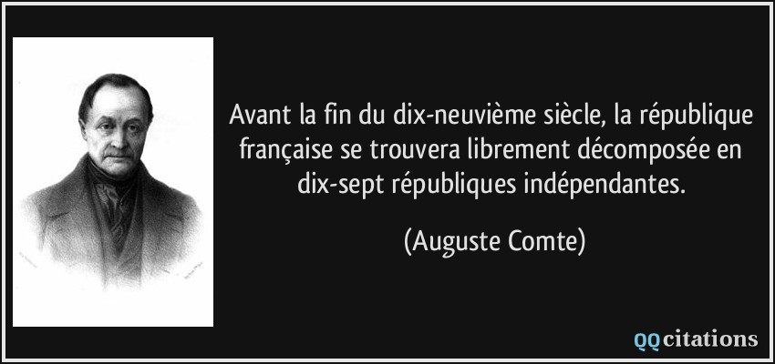 Avant la fin du dix-neuvième siècle, la république française se trouvera librement décomposée en dix-sept républiques indépendantes.  - Auguste Comte