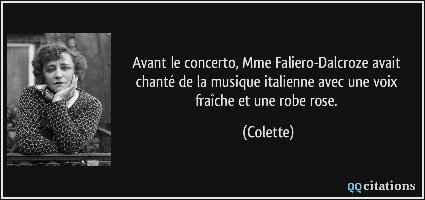 Avant le concerto, Mme Faliero-Dalcroze avait chanté de la musique italienne avec une voix fraîche et une robe rose.  - Colette