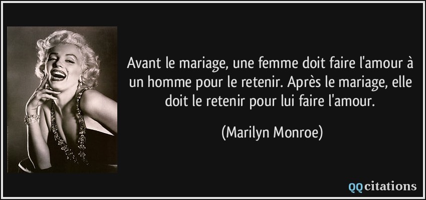 Avant le mariage, une femme doit faire l'amour à un homme pour le retenir. Après le mariage, elle doit le retenir pour lui faire l'amour.  - Marilyn Monroe