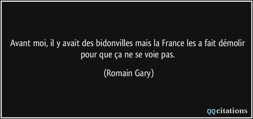 Avant moi, il y avait des bidonvilles mais la France les a fait démolir pour que ça ne se voie pas.  - Romain Gary