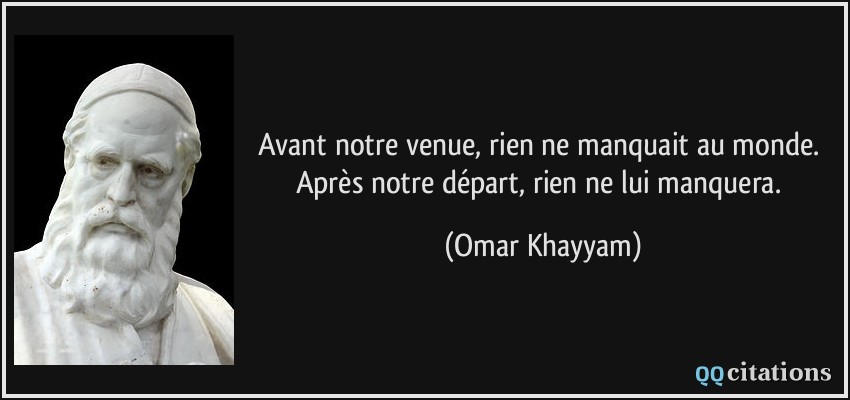 Avant notre venue, rien ne manquait au monde. Après notre départ, rien ne lui manquera.  - Omar Khayyam