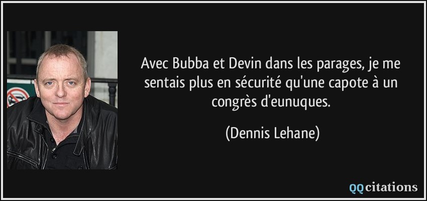 Avec Bubba et Devin dans les parages, je me sentais plus en sécurité qu'une capote à un congrès d'eunuques.  - Dennis Lehane
