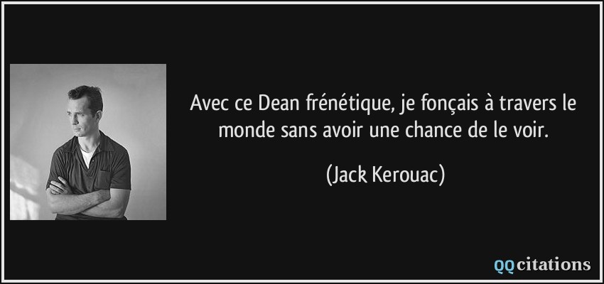 Avec ce Dean frénétique, je fonçais à travers le monde sans avoir une chance de le voir.  - Jack Kerouac