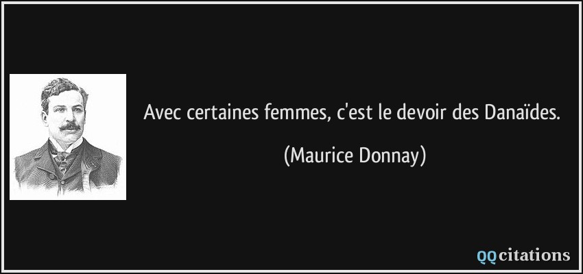 Avec certaines femmes, c'est le devoir des Danaïdes.  - Maurice Donnay