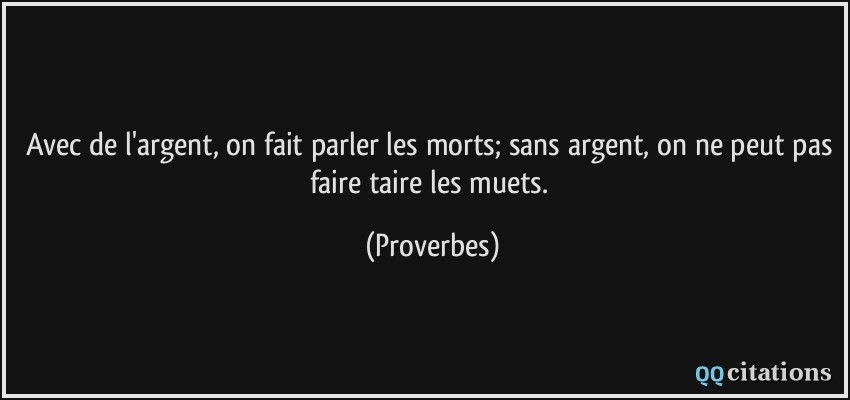 Avec de l'argent, on fait parler les morts; sans argent, on ne peut pas faire taire les muets.  - Proverbes